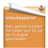 Urlaubssperre!  Sehr geehrte Kunden! Wir haben vom 28.Juli bis 10.August geschlossen.